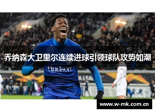 乔纳森大卫里尔连续进球引领球队攻势如潮 乔纳森大卫里尔连续进球引领球队攻势如潮