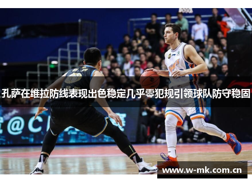 孔萨在维拉防线表现出色稳定几乎零犯规引领球队防守稳固 孔萨在维拉防线表现出色稳定几乎零犯规引领球队防守稳固