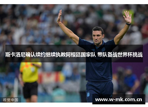 斯卡洛尼确认续约继续执教阿根廷国家队 带队备战世界杯挑战 斯卡洛尼确认续约继续执教阿根廷国家队 带队备战世界杯挑战