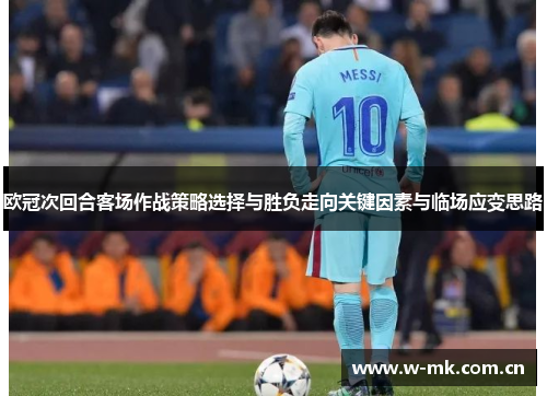欧冠次回合客场作战策略选择与胜负走向关键因素与临场应变思路 欧冠次回合客场作战策略选择与胜负走向关键因素与临场应变思路